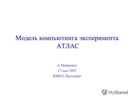 А.Минаенко 17 мая 2005 ИФВЭ, Протвино Модель компьютинга эксперимента АТЛАС.