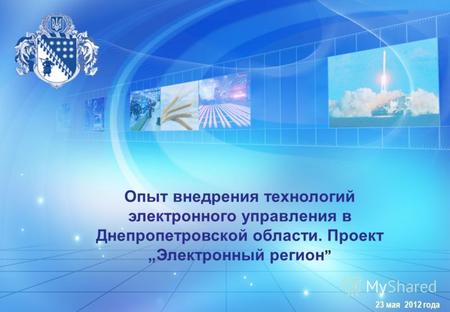 ДНЕПРОПЕТРОВСКАЯ ОБЛАСТЬ 23 мая 2012 года Опыт внедрения технологий электронного управления в Днепропетровской области. Проект Электронный регион.