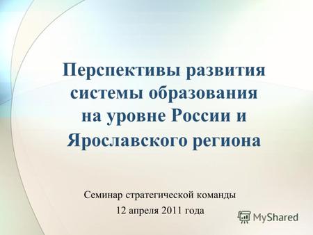 Перспективы развития системы образования на уровне России и Ярославского региона Семинар стратегической команды 12 апреля 2011 года.