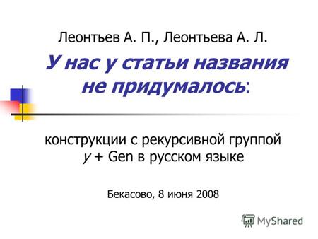 У нас у статьи названия не придумалось: Леонтьев А. П., Леонтьева А. Л. конструкции с рекурсивной группой у + Gen в русском языке Бекасово, 8 июня 2008.