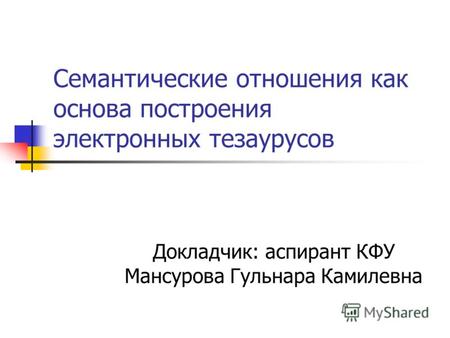 Семантические отношения как основа построения электронных тезаурусов Докладчик: аспирант КФУ Мансурова Гульнара Камилевна.