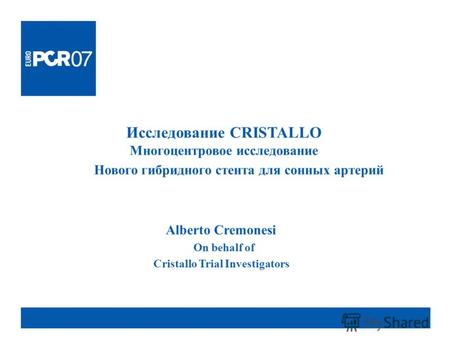 Исследование CRISTALLO Многоцентровое исследование Нового гибридного стента для сонных артерий Alberto Cremonesi On behalf of Cristallo Trial Investigators.