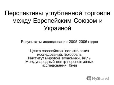 Перспективы углубленной торговли между Европейским Союзом и Украиной Результаты исследования 2005-2006 годов Центр европейских политических исследований,