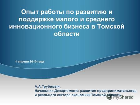Опыт работы по развитию и поддержке малого и среднего инновационного бизнеса в Томской области 1 апреля 2010 года А.А.Трубицын, Начальник Департамента.