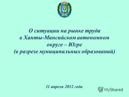 О ситуации на рынке труда в Ханты-Мансийском автономном округе – Югре (в разрезе муниципальных образований) 11 апреля 2012 года.