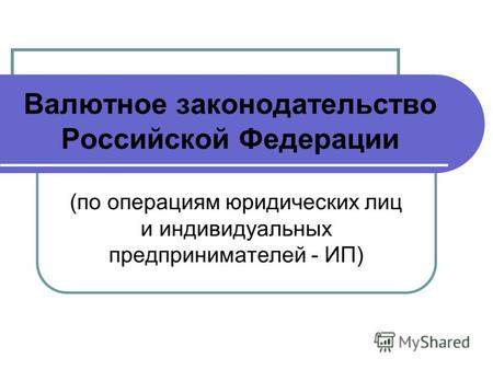 Валютное законодательство Российской Федерации (по операциям юридических лиц и индивидуальных предпринимателей - ИП)