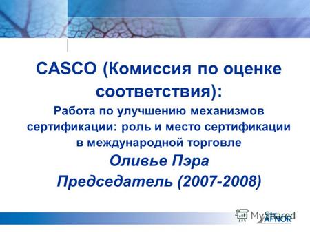 CASCO (Комиссия по оценке соответствия): Работа по улучшению механизмов сертификации: роль и место сертификации в международной торговле Оливье Пэра Председатель.