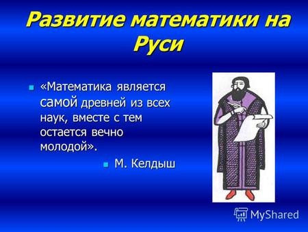 Развитие математики на Руси «Математика является самой древней из всех наук, вместе с тем остается вечно молодой». «Математика является самой древней из.