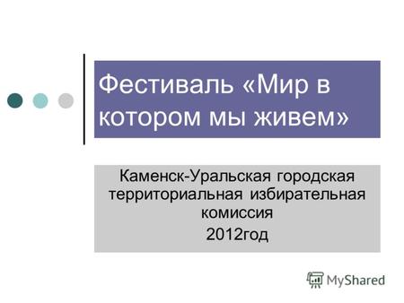 Фестиваль «Мир в котором мы живем» Каменск-Уральская городская территориальная избирательная комиссия 2012год.