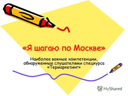 «Я шагаю по Москве» Наиболее важные компетенции, обнаруженные слушателями спецкурса «Термаркетинг»