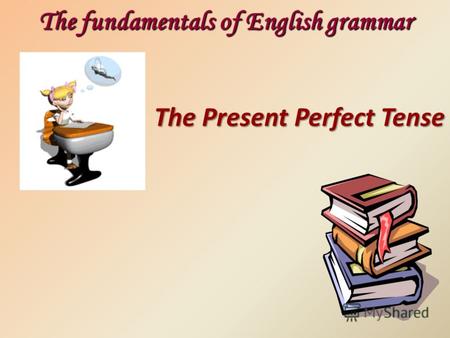 The Present Perfect Tense The fundamentals of English grammar.