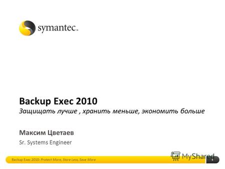 1 Backup Exec 2010 Защищать лучше, хранить меньше, экономить больше Максим Цветаев Sr. Systems Engineer Backup Exec 2010: Protect More, Store Less, Save.