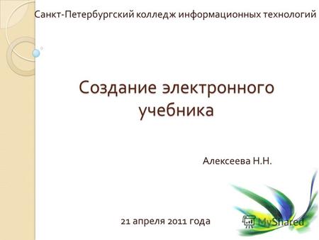 Создание электронного учебника Санкт - Петербургский колледж информационных технологий Алексеева Н. Н. 21 апреля 2011 года.