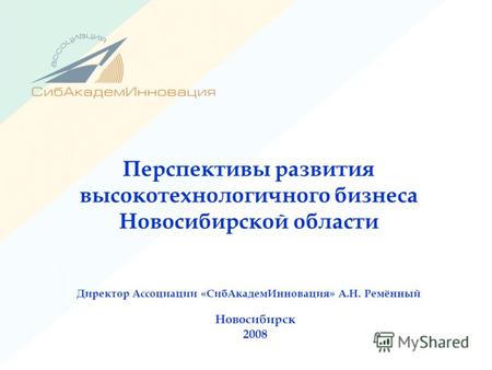 Перспективы развития высокотехнологичного бизнеса Новосибирской области Директор Ассоциации «СибАкадемИнновация» А.Н. Ремённый Новосибирск 2008.