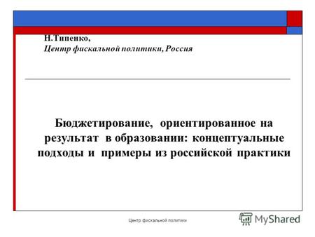 Центр фискальной политики1 Н.Типенко, Центр фискальной политики, Россия Бюджетирование, ориентированное на результат в образовании: концептуальные подходы.