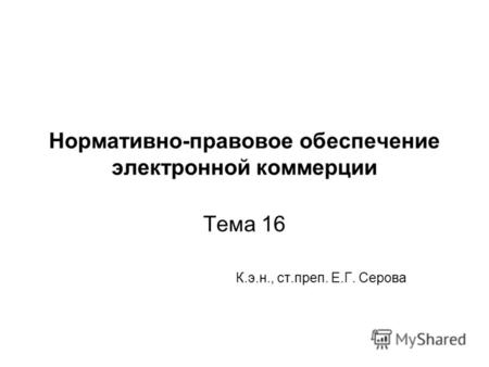 Нормативно-правовое обеспечение электронной коммерции Тема 16 К.э.н., ст.преп. Е.Г. Серова.