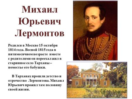 Михаил Юрьевич Лермонтов Родился в Москве 15 октября 1814 года. Весной 1815 года в пятимесячном возрасте вместе с родителями он переехал жил в старинное.