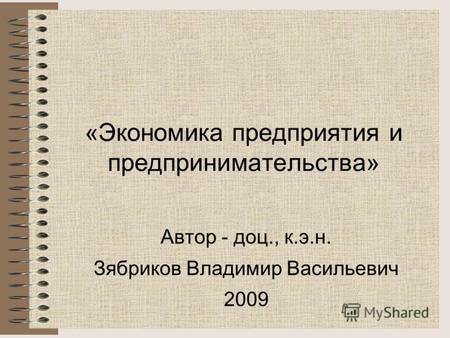 «Экономика предприятия и предпринимательства» Автор - доц., к.э.н. Зябриков Владимир Васильевич 2009.