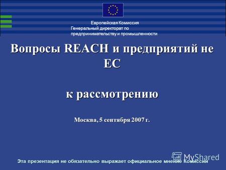 Вопросы REACH и предприятий не ЕС к рассмотрению Москва, 5 сентября 2007 г. Эта презентация не обязательно выражает официальное мнение Комиссии Генеральный.