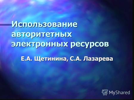 Использование авторитетных электронных ресурсов Е.А. Щетинина, С.А. Лазарева.