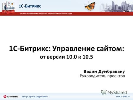 1С-Битрикс: Управление сайтом: от версии 10.0 к 10.5 Вадим Думбравану Руководитель проектов.
