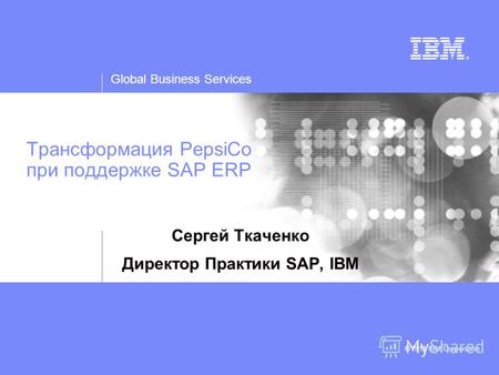 Global Business Services © 2011 IBM Corporation Трансформация PepsiCo при поддержке SAP ERP Сергей Ткаченко Директор Практики SAP, IBM.