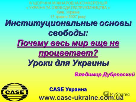 CASE Украина www.case-ukraine.com.ua Институциональные основы свободы: Почему весь мир еще не процветает? Уроки для Украины Владимир Дубровский IV ЩОРІЧНА.
