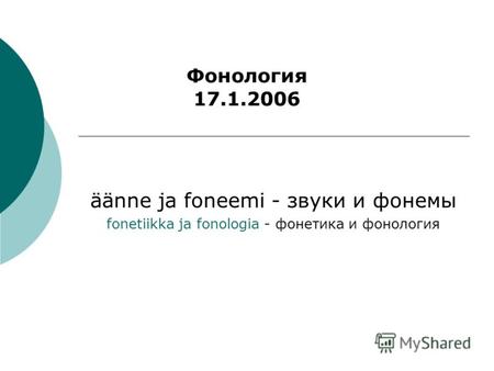 Äänne ja foneemi - звуки и фонемы fonetiikka ja fonologia - фонетика и фонология Фонология 17.1.2006.