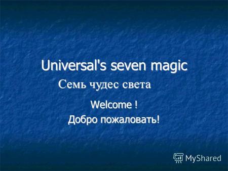Universal's seven magic Welcome ! Добро пожаловать! Семь чудес света Семь чудес света.