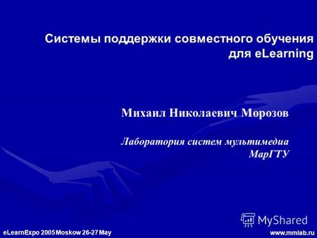 ELearnExpo 2005 Moskow 26-27 May www.mmlab.ru Системы поддержки совместного обучения для eLearning Михаил Николаевич Морозов Лаборатория систем мультимедиа.