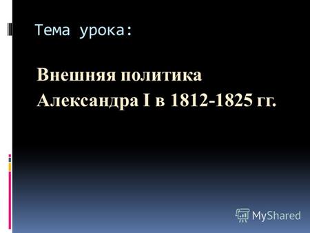 Тема урока: Внешняя политика Александра I в 1812-1825 гг.