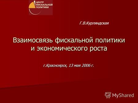 Взаимосвязь фискальной политики и экономического роста г.Красноярск, 13 мая 2006 г. Г.В.Курляндская.