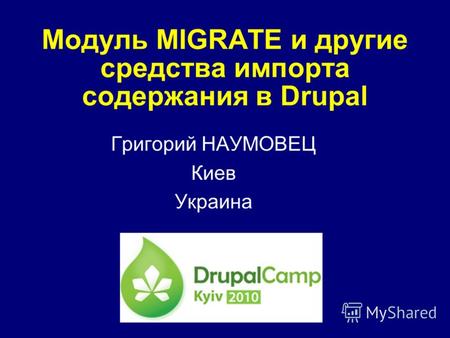 Модуль MIGRATE и другие средства импорта содержания в Drupal Григорий НАУМОВЕЦ Киев Украина.