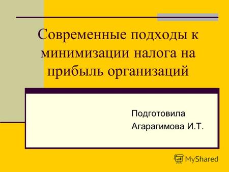 Современные подходы к минимизации налога на прибыль организаций Подготовила Агарагимова И.Т.