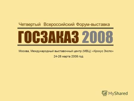 ГОСЗАКАЗ 2008 Четвертый Всероссийский Форум-выставка Москва, Международный выставочный центр (МВЦ) «Крокус Экспо» 24-26 марта 2008 год.