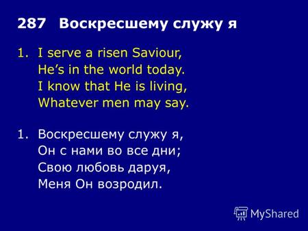 1.I serve a risen Saviour, Hes in the world today. I know that He is living, Whatever men may say. 287Воскресшему служу я 1.Воскресшему служу я, Он с нами.