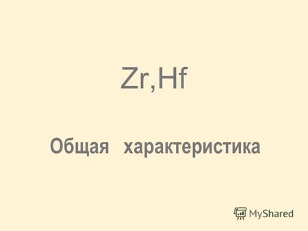 Zr,Hf Общая характеристика. 40 Zr – [Kr]4d 2 5s 2 72 Hf – [Xe,4f 14 ]5d 2 6s 2 Устойчивая степень окисления (IV) в типичных соединениях MO2, MF4, MCl4,