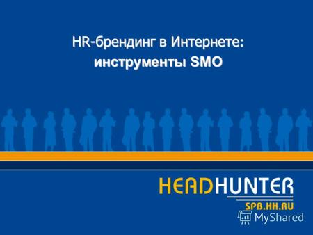 HR-брендинг в Интернете : инструменты SMO. О HeadHunter Проект HeadHunter (www.hh.ru) был официально открыт 23 мая 2000 г. HeadHunter сегодня это: крупнейшая.