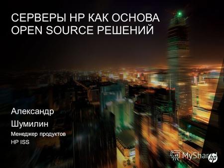 1 Александр Шумилин Менеджер продуктов HP ISS СЕРВЕРЫ HP КАК ОСНОВА OPEN SOURCE РЕШЕНИЙ.