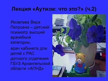 Лекция «Аутизм: что это?» (ч.2) Яковлева Вера Петровна – детский психиатр высшей врачебной категории, врач кабинета для детей с РАС детского отделения