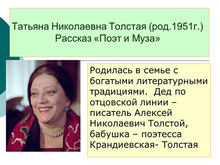 Татьяна Николаевна Толстая (род.1951 г.) Рассказ «Поэт и Муза» Родилась в семье с богатыми литературными традициями. Дед по отцовской линии – писатель.