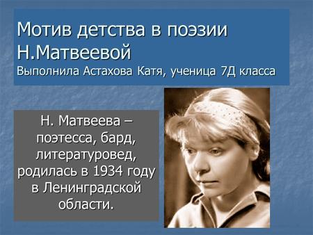 Мотив детства в поэзии Н.Матвеевой Выполнила Астахова Катя, ученица 7 Д класса Н. Матвеева – поэтесса, бард, литературовед, родилась в 1934 году в Ленинградской.