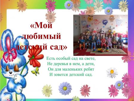 «Мой любимый детский сад» Есть особый сад на свете, Не деревья в нем, а дети, Он для маленьких ребят И зовется детский сад.