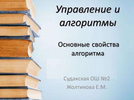Управление и алгоритмы Основные свойства алгоритма Судакская ОШ 2 Жолтикова Е.М.