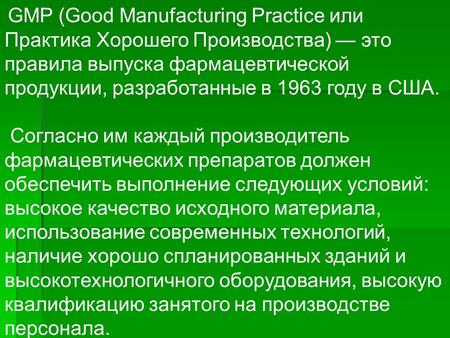 GMP (Good Manufacturing Practice или Практика Хорошего Производства) это правила выпуска фармацевтической продукции, разработанные в 1963 году в США. Согласно.