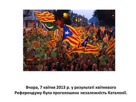 Вчора, 7 квітня 2013 р. у результаті квітневого Референдуму була проголошена незалежність Каталонії.