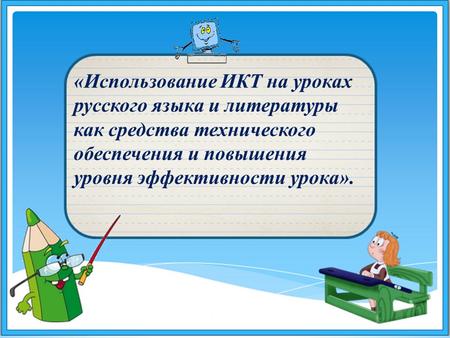 «Использование ИКТ на уроках русского языка и литературы как средства технического обеспечения и повышения уровня эффективности урока».