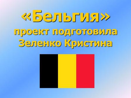 «Бельгия» проект подготовила Зеленко Кристина. Бельгия, официальное название Королевство Бельгия государство в Западной Европе. Страна названа по этнониму.