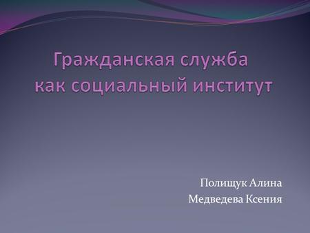 Полищук Алина Медведева Ксения. Социальное понятие «государственная служба» очень многогранно, и в широком смысле слова под государственной службой как.