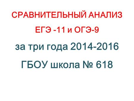 СРАВНИТЕЛЬНЫЙ АНАЛИЗ ЕГЭ -11 и ОГЭ-9 за три года 2014-2016 ГБОУ школа 618.
